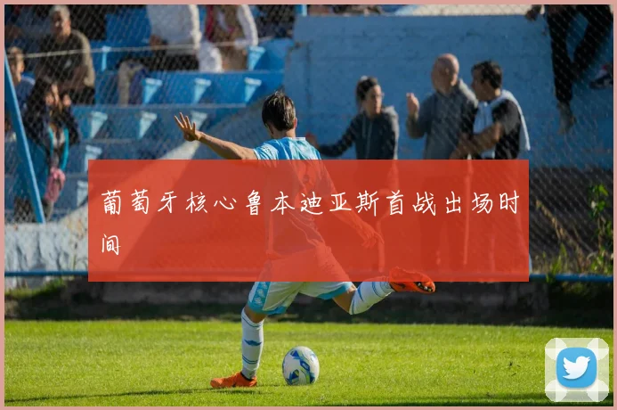 葡萄牙核心鲁本迪亚斯首战出场时间