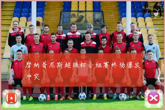 摩纳哥尼斯超级杯小组赛终场爆发冲突