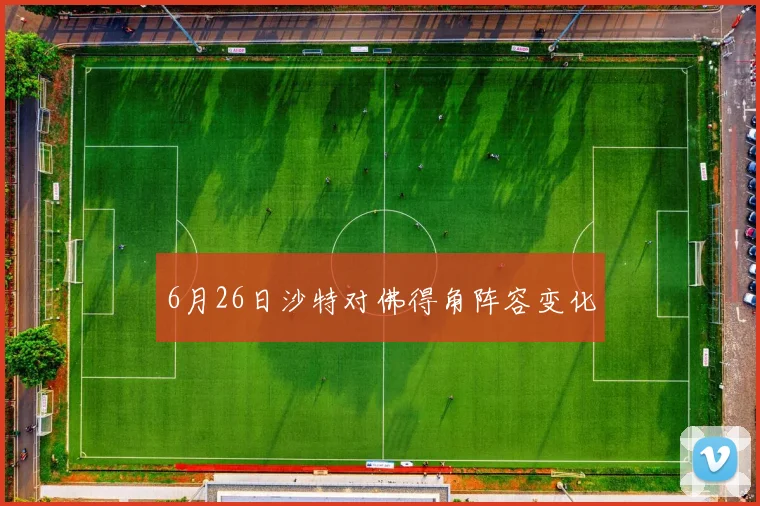 6月26日沙特对佛得角阵容变化