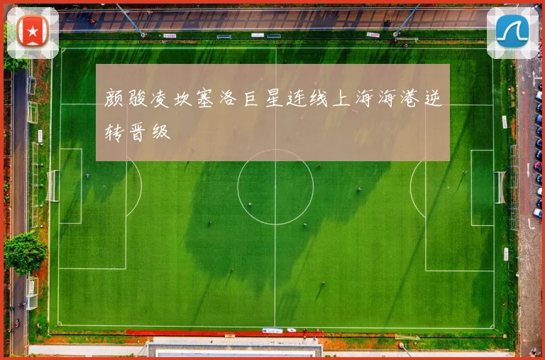 颜骏凌坎塞洛巨星连线上海海港逆转晋级
