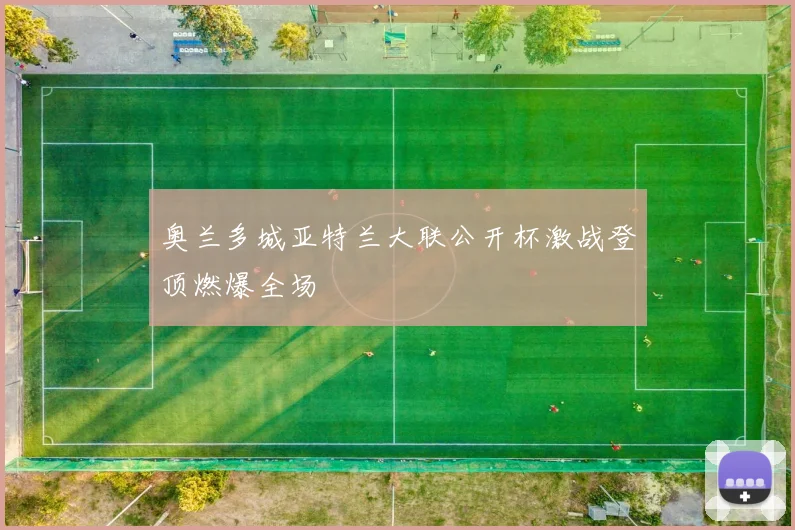 奥兰多城亚特兰大联公开杯激战登顶燃爆全场