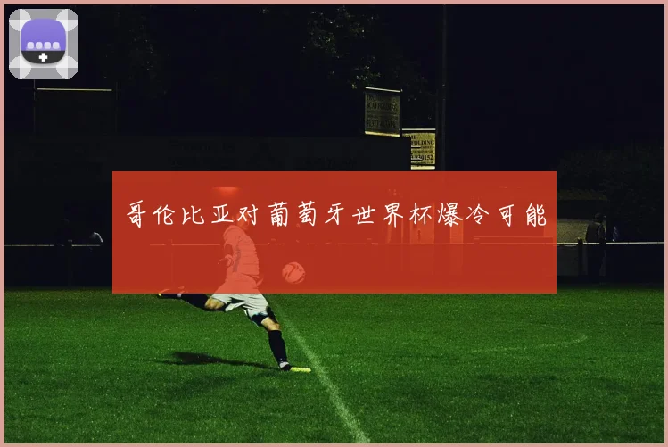 哥伦比亚对葡萄牙世界杯爆冷可能