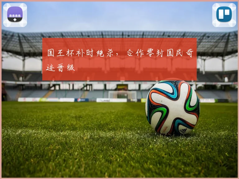 国王杯补时绝杀，合作零封国民奇迹晋级
