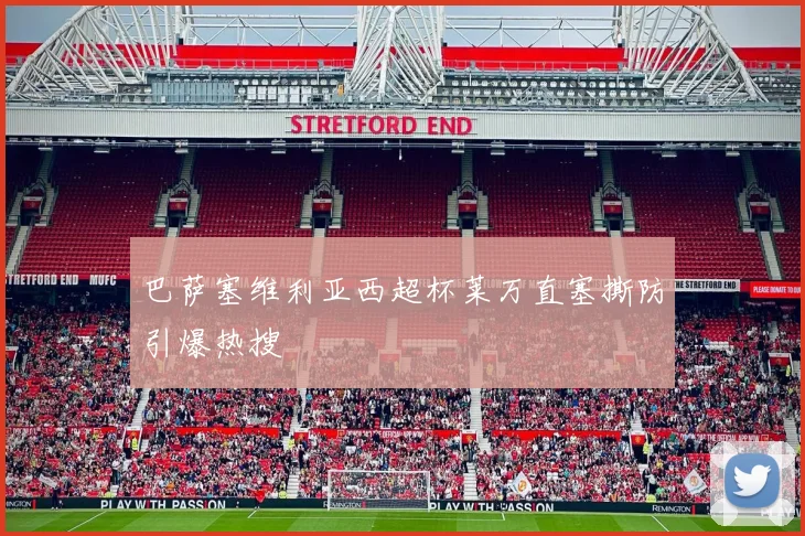 巴萨塞维利亚西超杯莱万直塞撕防引爆热搜