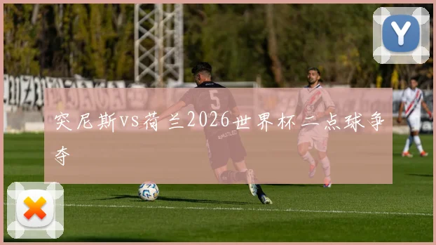 突尼斯vs荷兰2026世界杯二点球争夺
