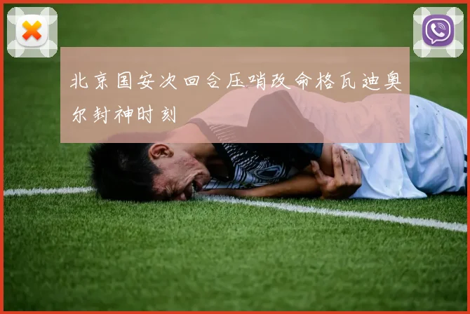 北京国安次回合压哨改命格瓦迪奥尔封神时刻