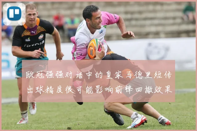 欧冠强强对话中的皇家马德里短传出球精度很可能影响前锋回撤效果