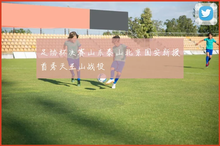 足协杯决赛山东泰山北京国安新援首秀天王山战役