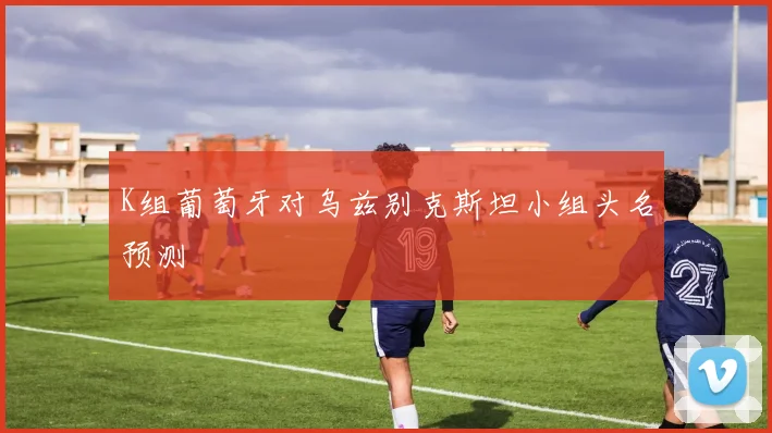 K组葡萄牙对乌兹别克斯坦小组头名预测