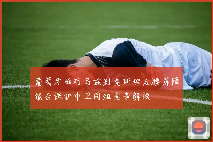 葡萄牙面对乌兹别克斯坦后腰屏障能否保护中卫同组竞争解读