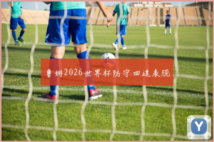 鲁姆2026世界杯防守回追表现