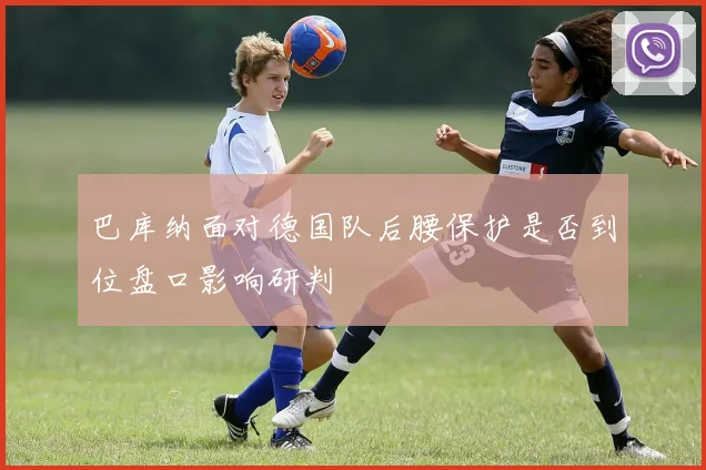 巴库纳面对德国队后腰保护是否到位盘口影响研判