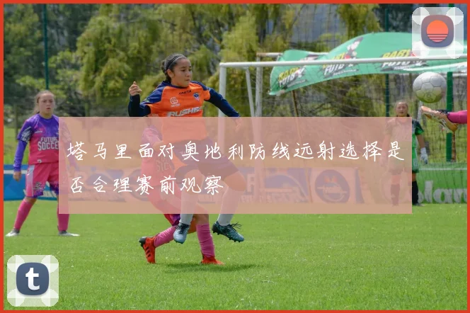 塔马里面对奥地利防线远射选择是否合理赛前观察