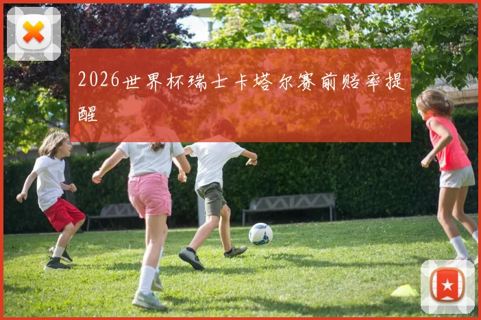 2026世界杯瑞士卡塔尔赛前赔率提醒