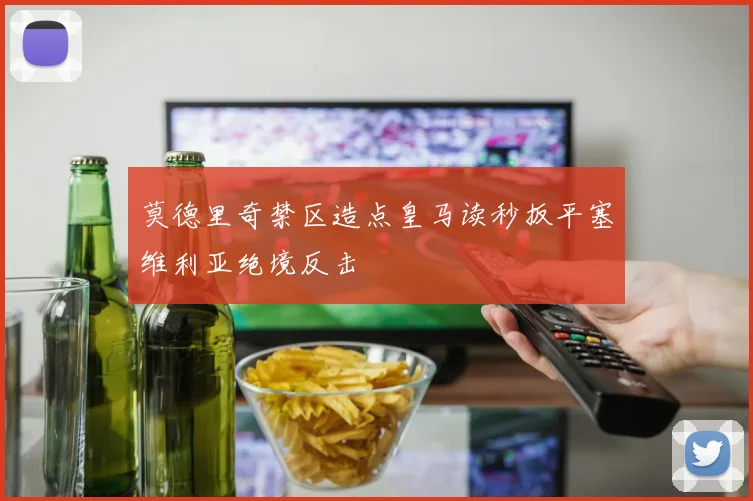 莫德里奇禁区造点皇马读秒扳平塞维利亚绝境反击