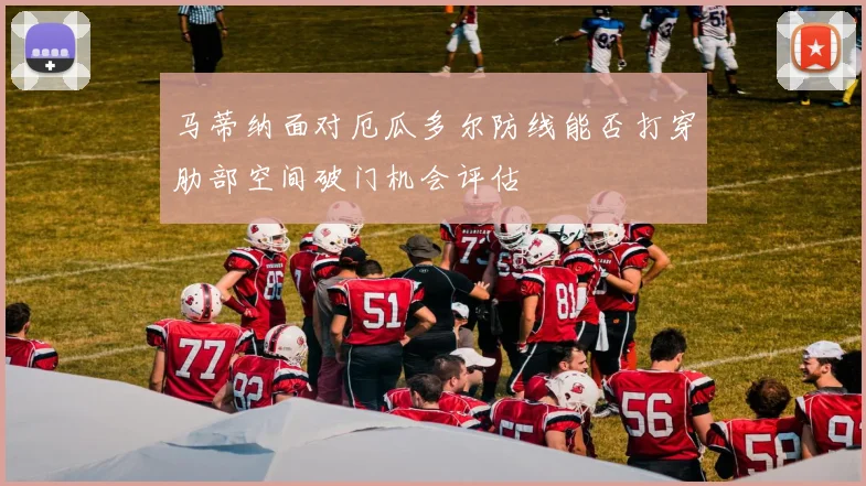 马蒂纳面对厄瓜多尔防线能否打穿肋部空间破门机会评估