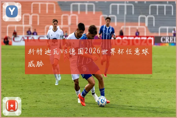 科特迪瓦vs德国2026世界杯任意球威胁