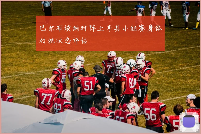 巴尔布埃纳对阵土耳其小组赛身体对抗状态评估
