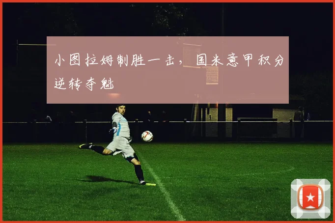 小图拉姆制胜一击，国米意甲积分逆转夺魁