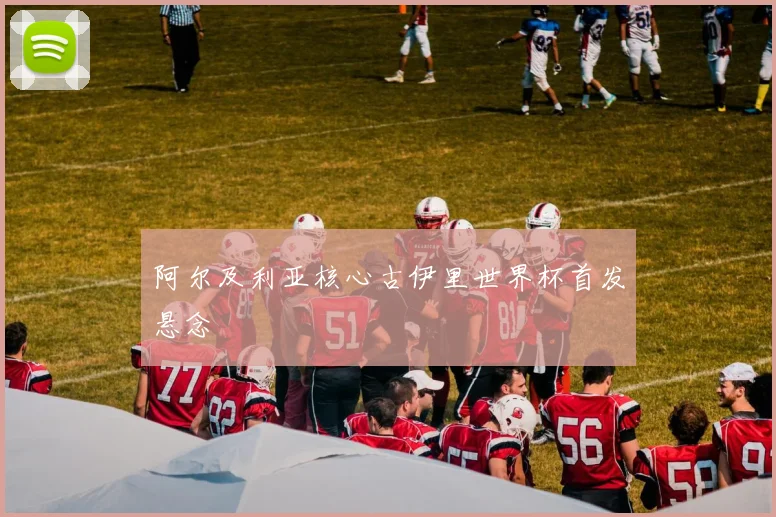 阿尔及利亚核心古伊里世界杯首发悬念