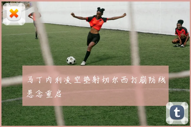 马丁内利凌空垫射切尔西打崩防线悬念重启