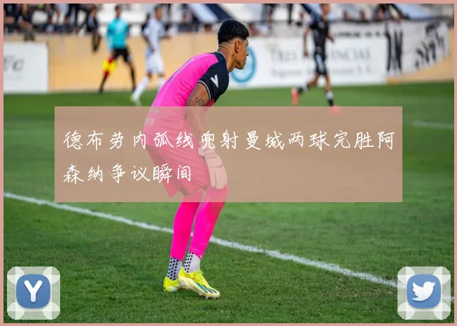 德布劳内弧线兜射曼城两球完胜阿森纳争议瞬间
