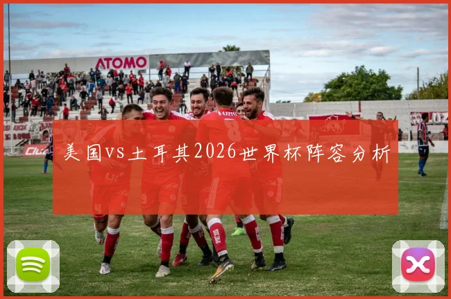 美国vs土耳其2026世界杯阵容分析