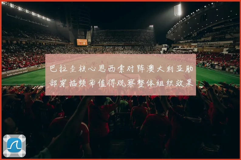 巴拉圭核心恩西索对阵澳大利亚肋部穿插频率值得观察整体组织效果
