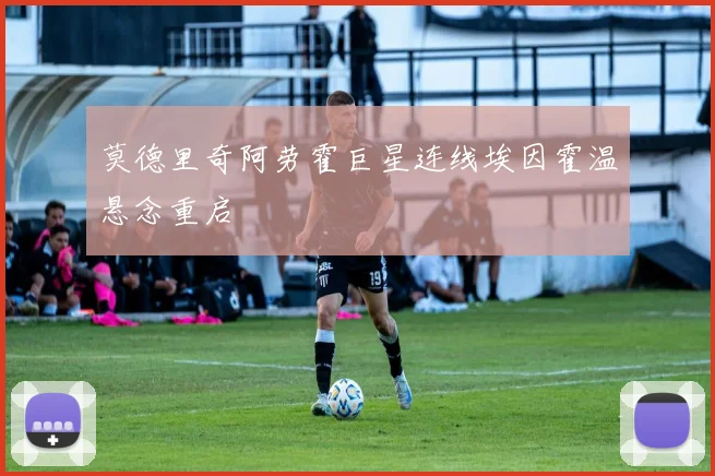 莫德里奇阿劳霍巨星连线埃因霍温悬念重启