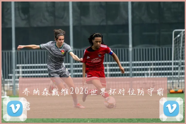 乔纳森戴维2026世界杯对位防守前瞻