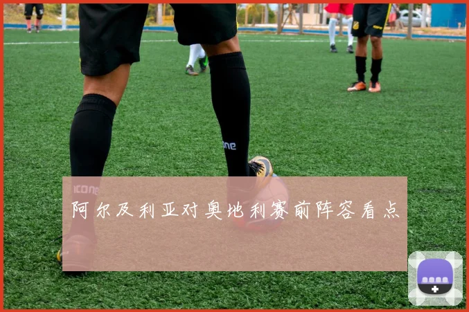 阿尔及利亚对奥地利赛前阵容看点