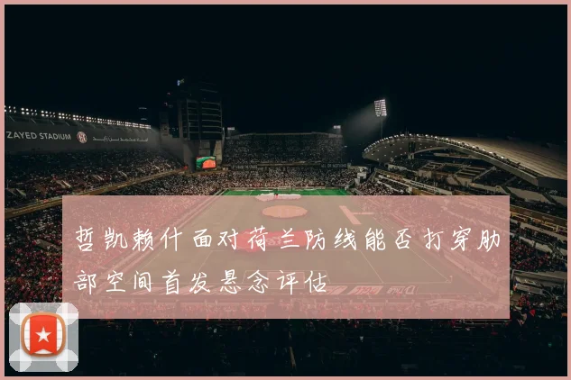 哲凯赖什面对荷兰防线能否打穿肋部空间首发悬念评估