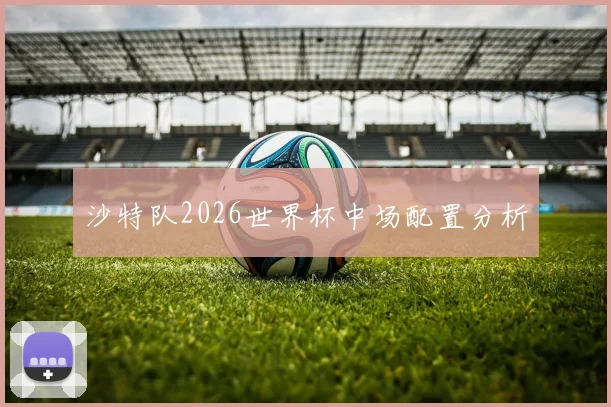 沙特队2026世界杯中场配置分析