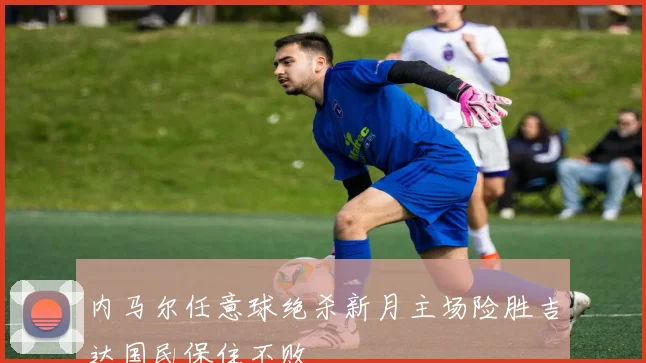 内马尔任意球绝杀新月主场险胜吉达国民保住不败