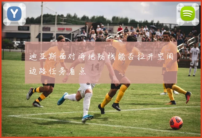 迪亚斯面对海地防线能否拉开空间边路任务看点