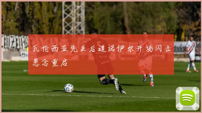 瓦伦西亚先丢后追诺伊尔开场闪击悬念重启