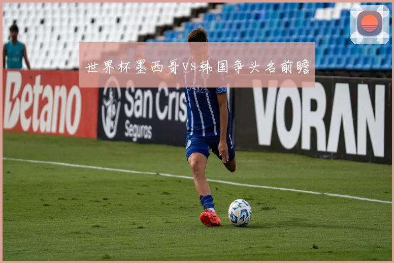 世界杯墨西哥vs韩国争头名前瞻