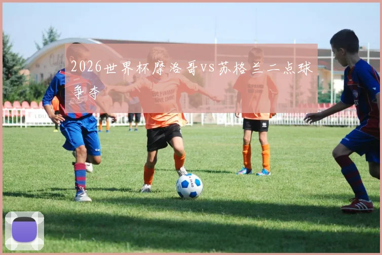 2026世界杯摩洛哥vs苏格兰二点球争夺