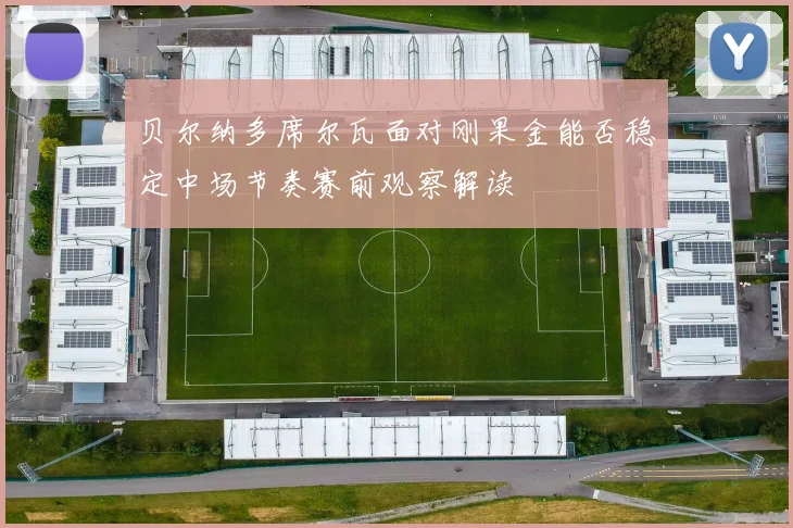 贝尔纳多席尔瓦面对刚果金能否稳定中场节奏赛前观察解读