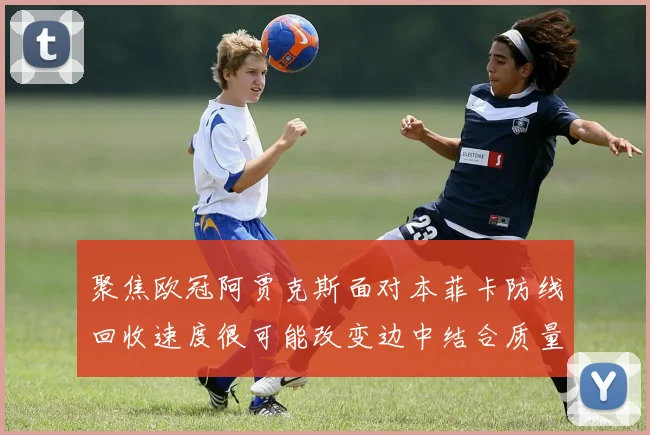 聚焦欧冠阿贾克斯面对本菲卡防线回收速度很可能改变边中结合质量