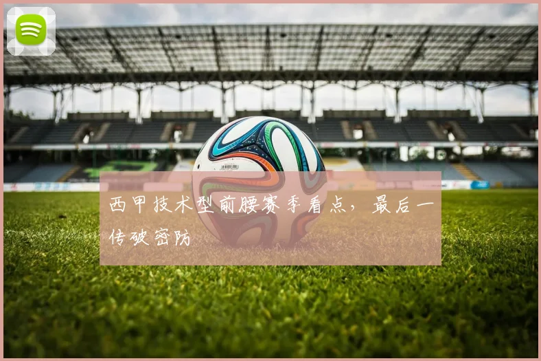 西甲技术型前腰赛季看点，最后一传破密防