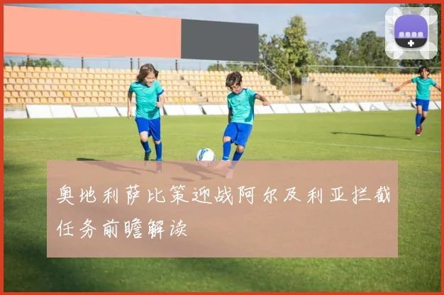 奥地利萨比策迎战阿尔及利亚拦截任务前瞻解读
