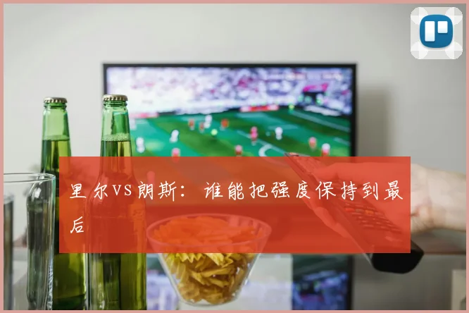 里尔vs朗斯：谁能把强度保持到最后