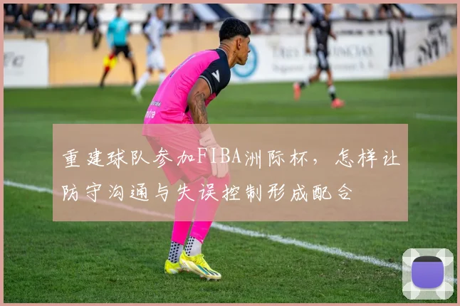 重建球队参加FIBA洲际杯，怎样让防守沟通与失误控制形成配合