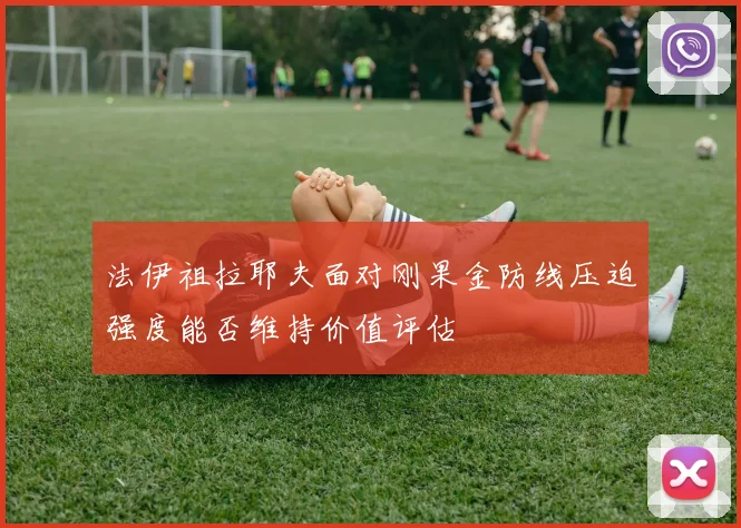 法伊祖拉耶夫面对刚果金防线压迫强度能否维持价值评估