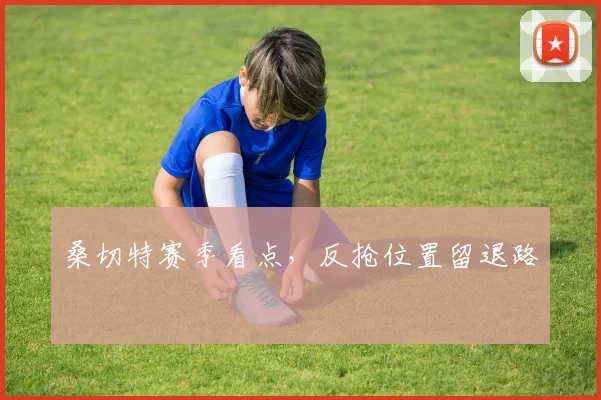 桑切特赛季看点，反抢位置留退路