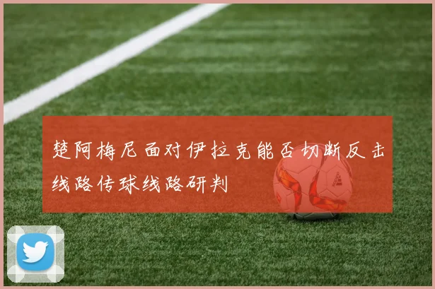 楚阿梅尼面对伊拉克能否切断反击线路传球线路研判