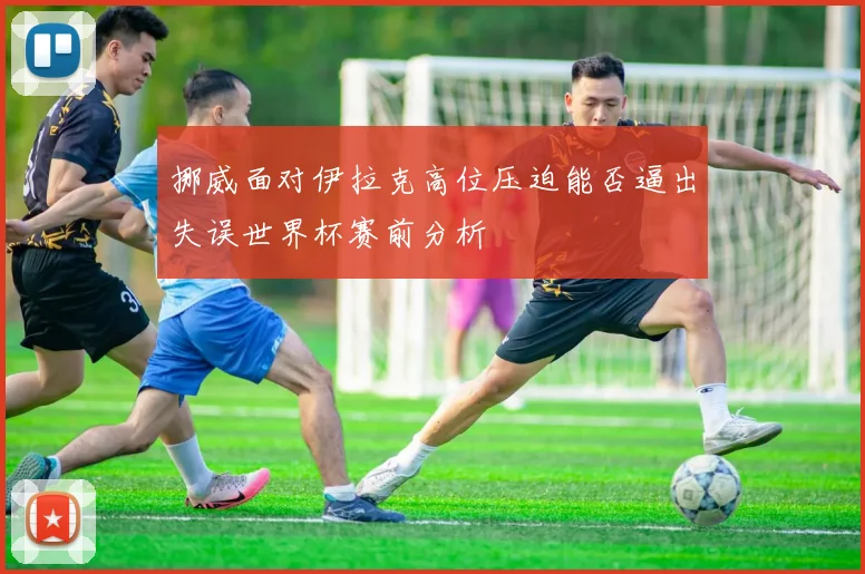 挪威面对伊拉克高位压迫能否逼出失误世界杯赛前分析