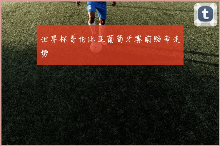 世界杯哥伦比亚葡萄牙赛前赔率走势
