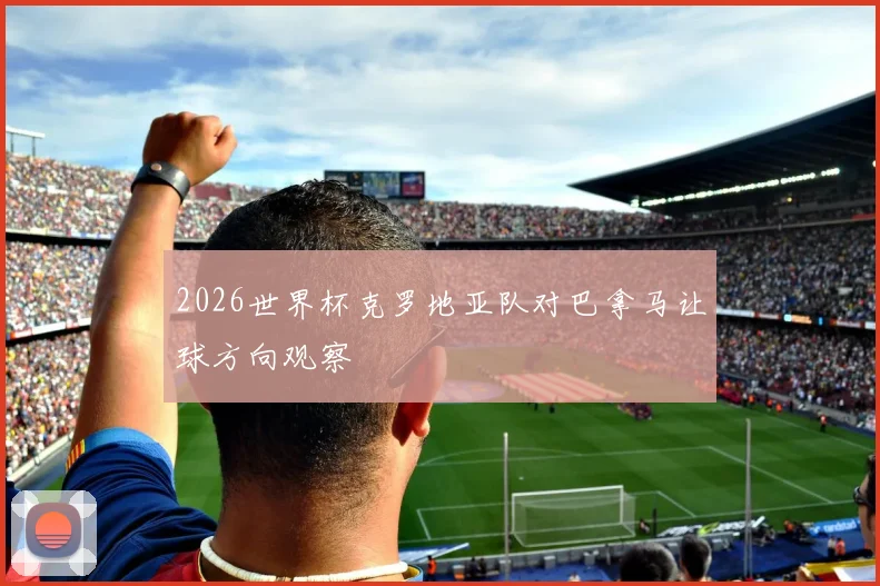 2026世界杯克罗地亚队对巴拿马让球方向观察